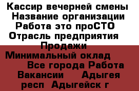 Кассир вечерней смены › Название организации ­ Работа-это проСТО › Отрасль предприятия ­ Продажи › Минимальный оклад ­ 18 000 - Все города Работа » Вакансии   . Адыгея респ.,Адыгейск г.